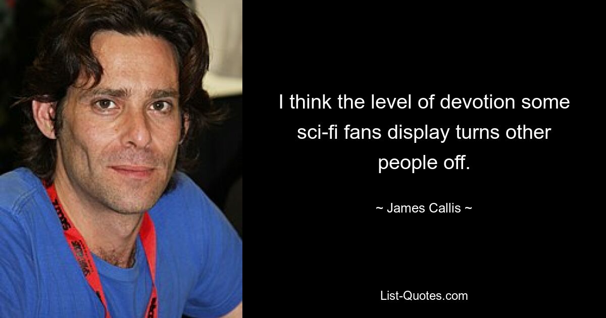 I think the level of devotion some sci-fi fans display turns other people off. — © James Callis