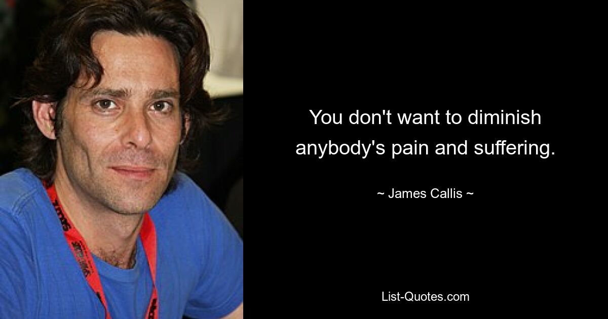 You don't want to diminish anybody's pain and suffering. — © James Callis