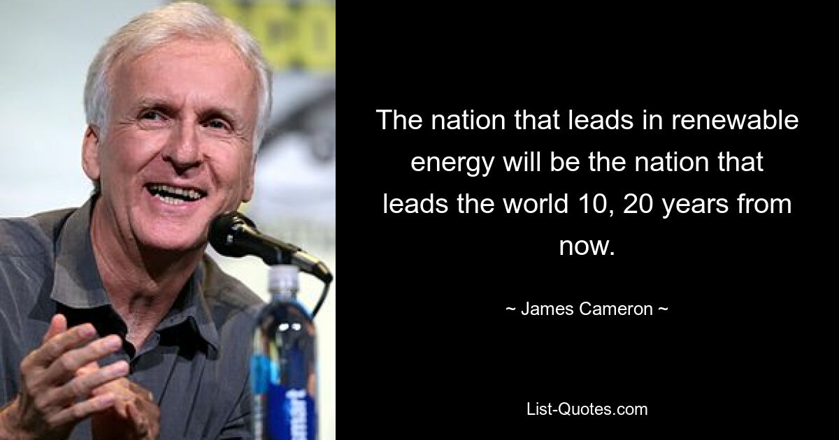 The nation that leads in renewable energy will be the nation that leads the world 10, 20 years from now. — © James Cameron