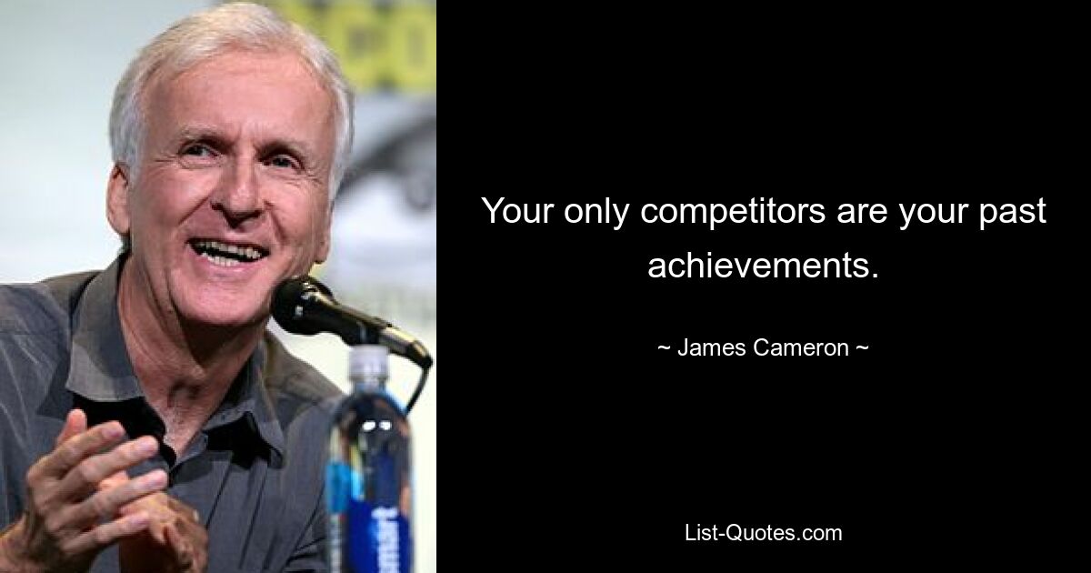 Your only competitors are your past achievements. — © James Cameron