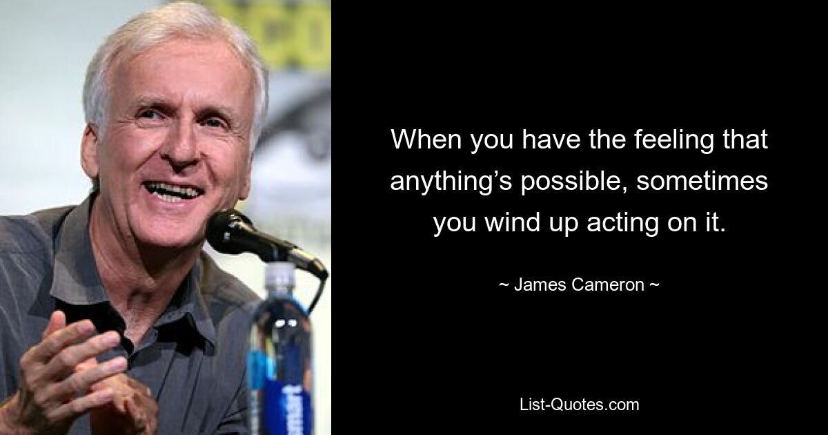 When you have the feeling that anything’s possible, sometimes you wind up acting on it. — © James Cameron