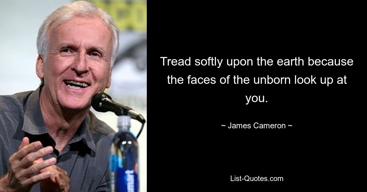 Tread softly upon the earth because the faces of the unborn look up at you. — © James Cameron