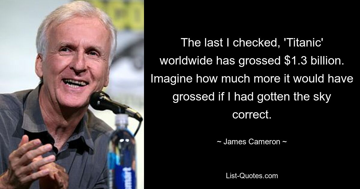 The last I checked, 'Titanic' worldwide has grossed $1.3 billion. Imagine how much more it would have grossed if I had gotten the sky correct. — © James Cameron