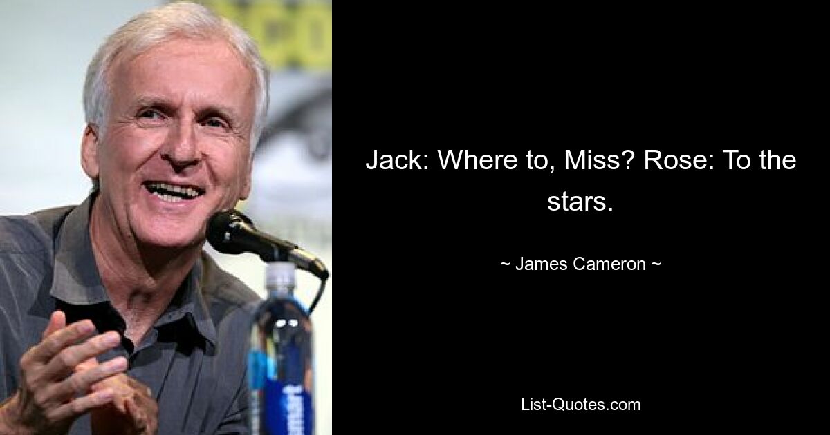 Jack: Where to, Miss? Rose: To the stars. — © James Cameron