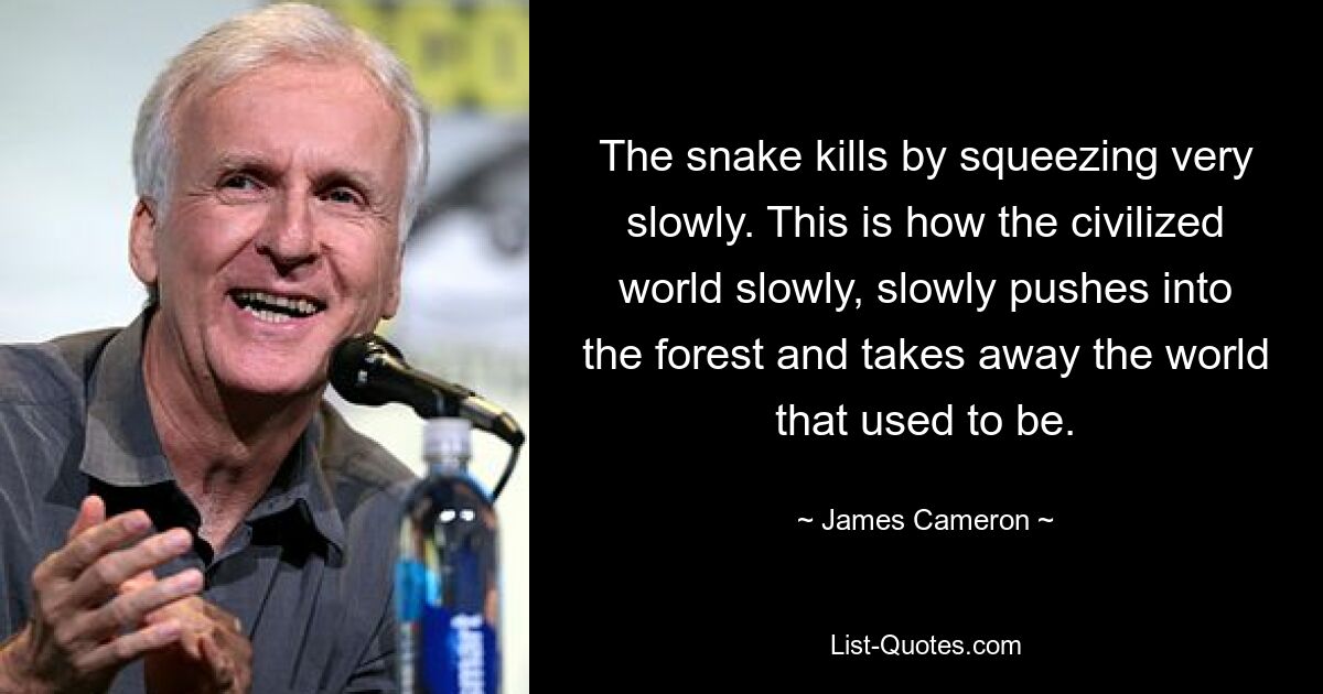 The snake kills by squeezing very slowly. This is how the civilized world slowly, slowly pushes into the forest and takes away the world that used to be. — © James Cameron