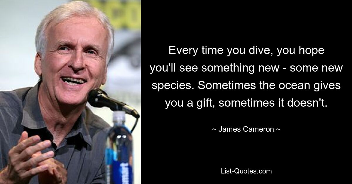 Every time you dive, you hope you'll see something new - some new species. Sometimes the ocean gives you a gift, sometimes it doesn't. — © James Cameron