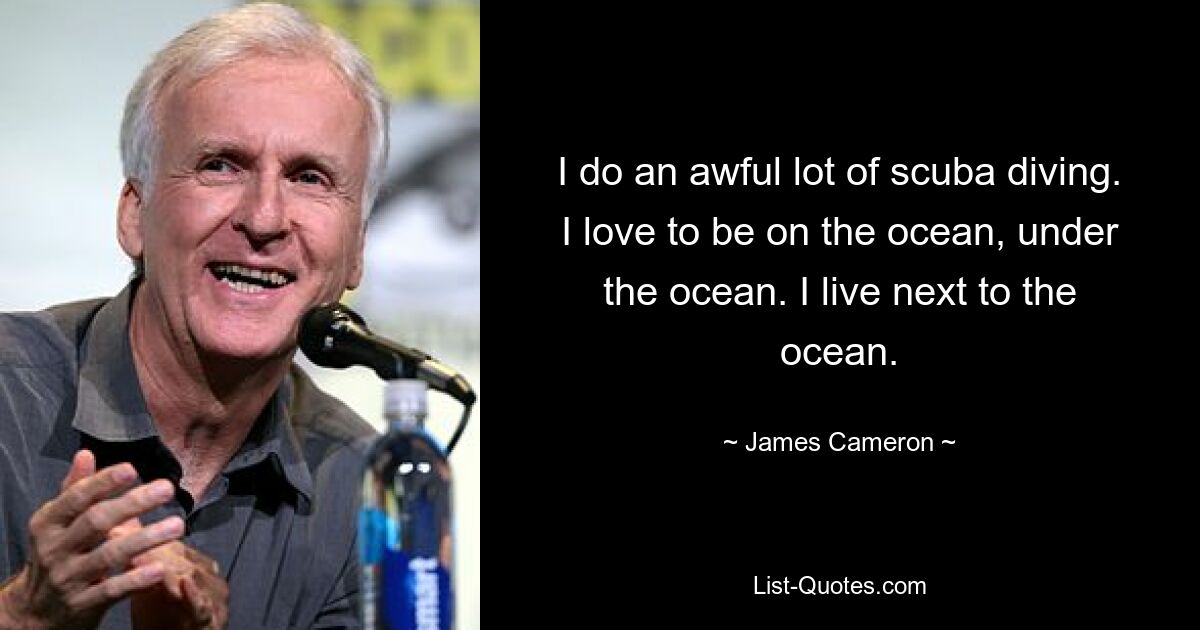 I do an awful lot of scuba diving. I love to be on the ocean, under the ocean. I live next to the ocean. — © James Cameron