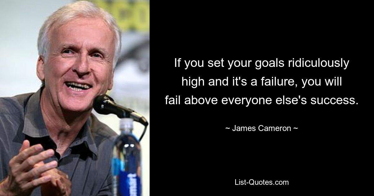 If you set your goals ridiculously high and it's a failure, you will fail above everyone else's success. — © James Cameron