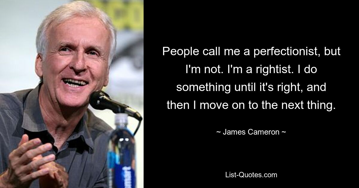 People call me a perfectionist, but I'm not. I'm a rightist. I do something until it's right, and then I move on to the next thing. — © James Cameron