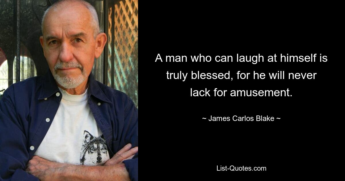 A man who can laugh at himself is truly blessed, for he will never lack for amusement. — © James Carlos Blake