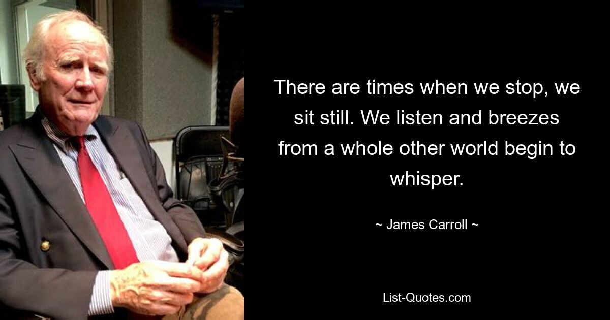 There are times when we stop, we sit still. We listen and breezes from a whole other world begin to whisper. — © James Carroll