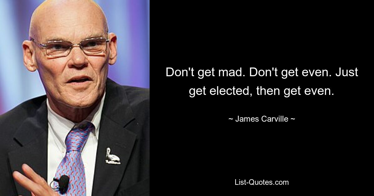 Don't get mad. Don't get even. Just get elected, then get even. — © James Carville