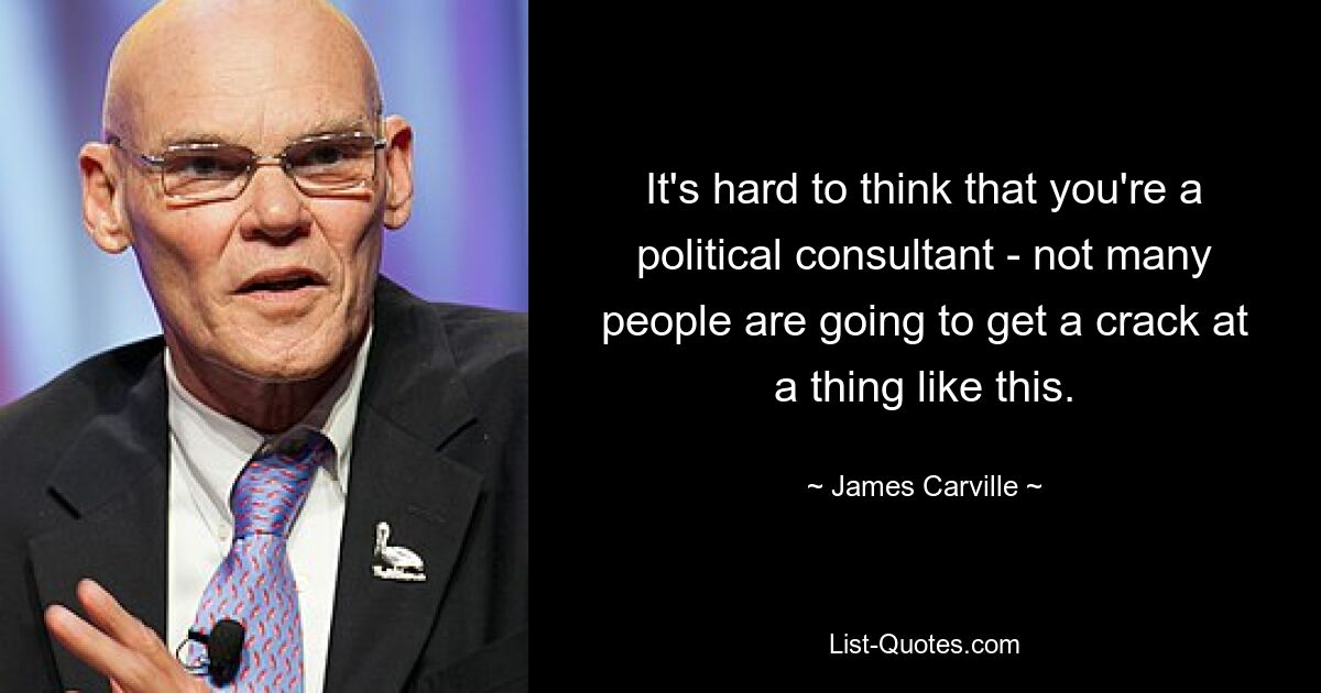 It's hard to think that you're a political consultant - not many people are going to get a crack at a thing like this. — © James Carville