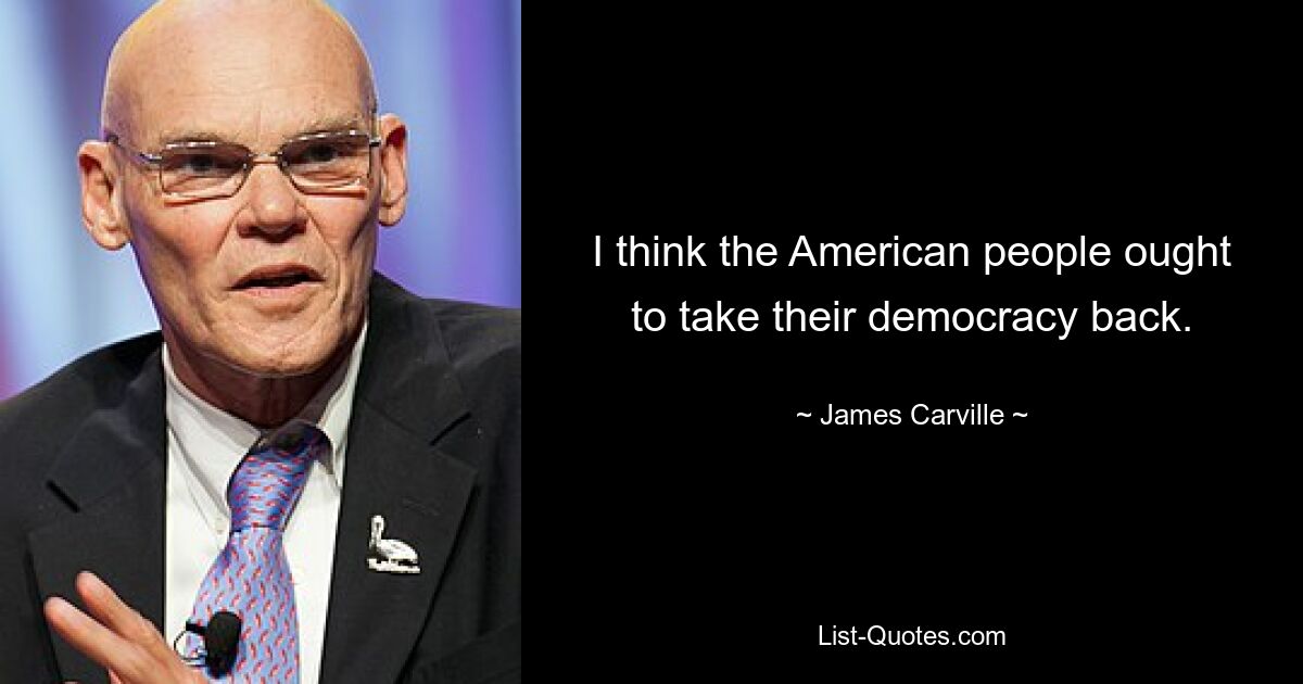 I think the American people ought to take their democracy back. — © James Carville