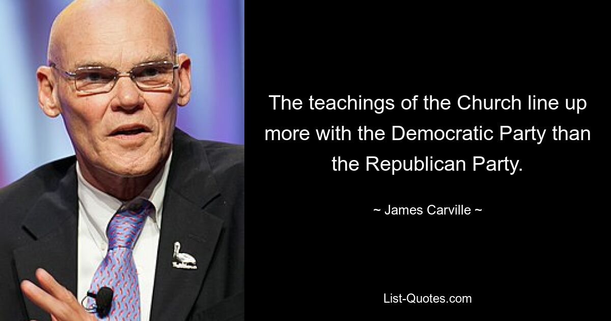 The teachings of the Church line up more with the Democratic Party than the Republican Party. — © James Carville