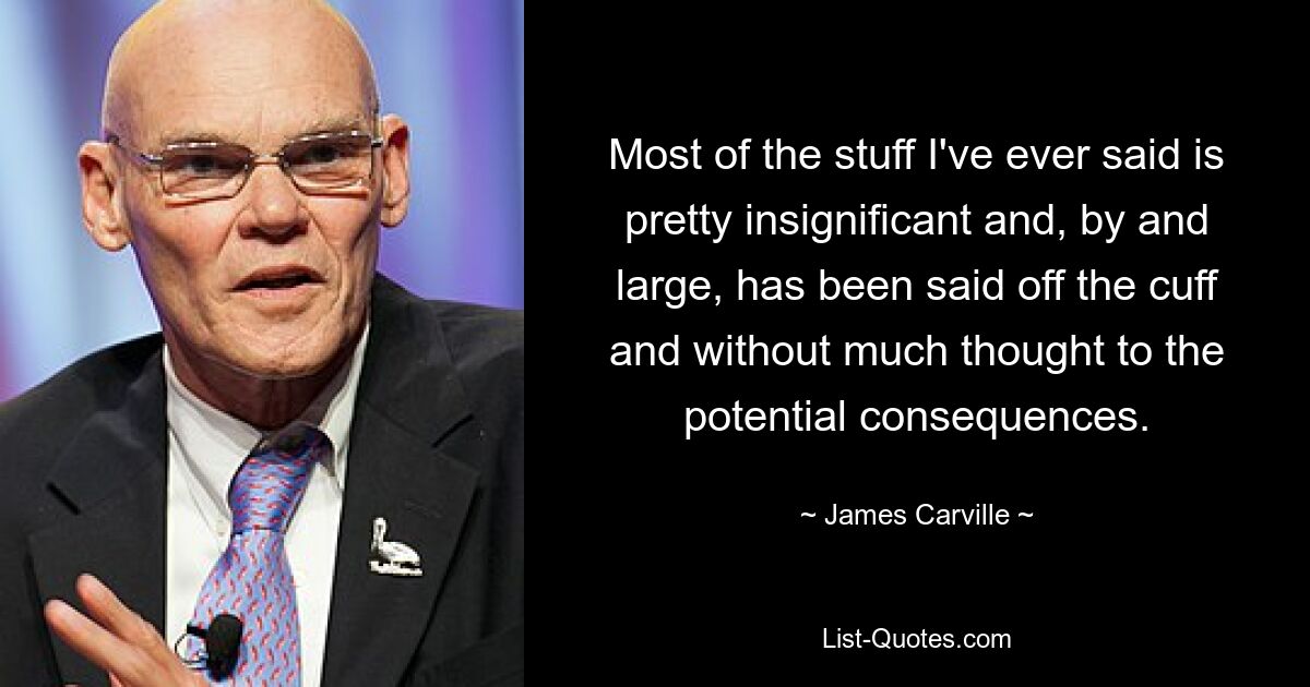 Most of the stuff I've ever said is pretty insignificant and, by and large, has been said off the cuff and without much thought to the potential consequences. — © James Carville