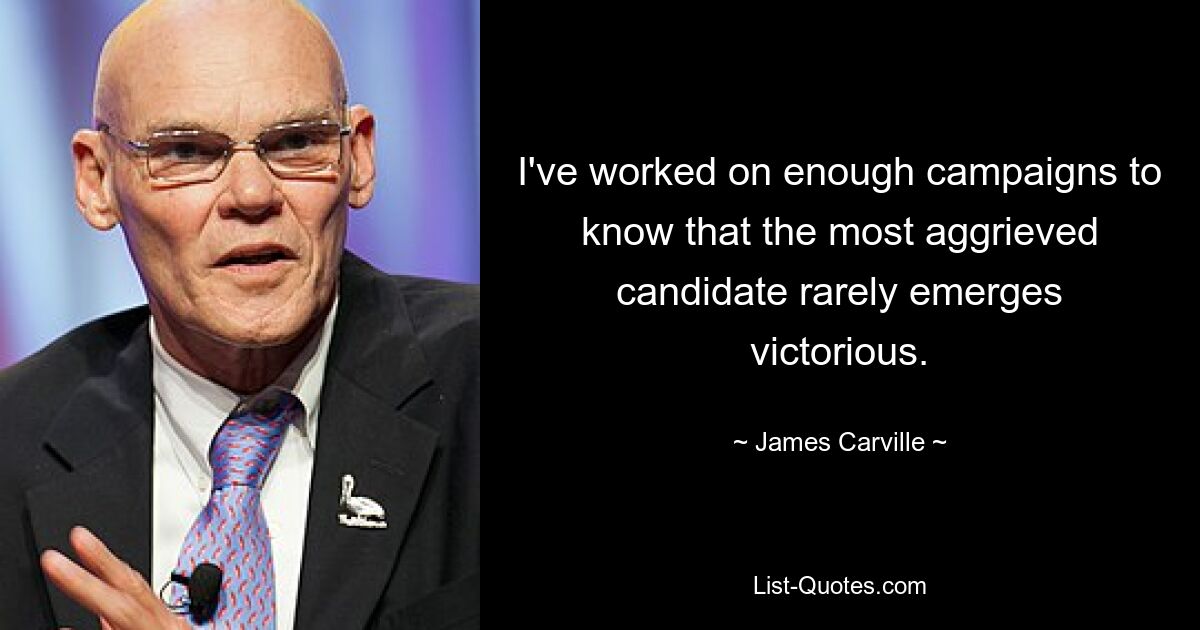 I've worked on enough campaigns to know that the most aggrieved candidate rarely emerges victorious. — © James Carville