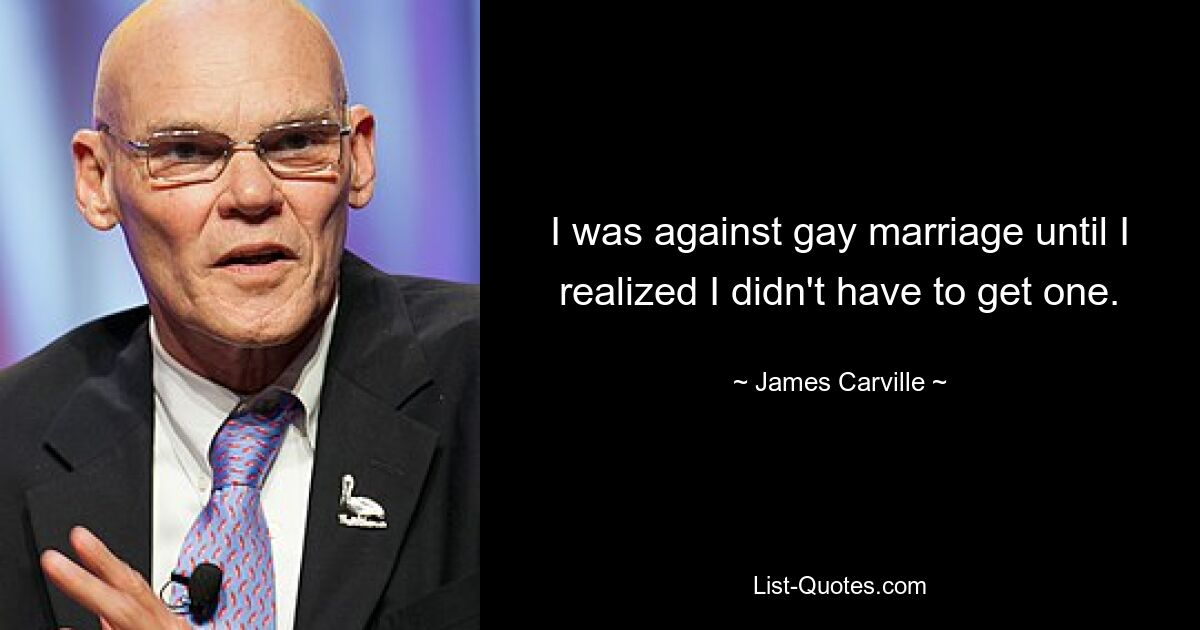 I was against gay marriage until I realized I didn't have to get one. — © James Carville