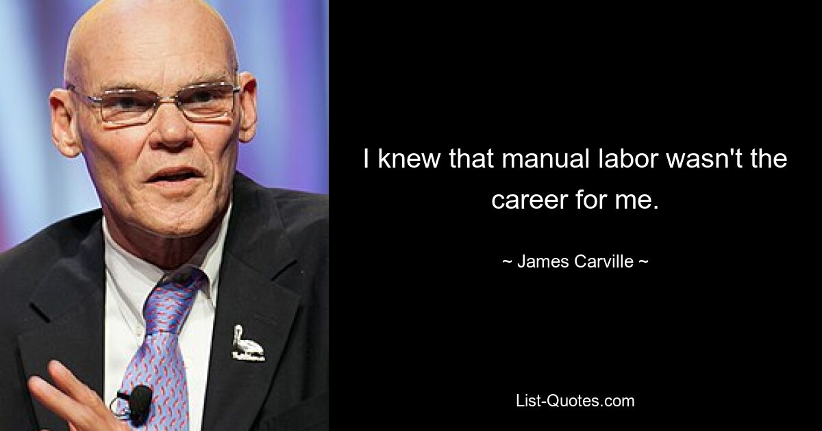 I knew that manual labor wasn't the career for me. — © James Carville