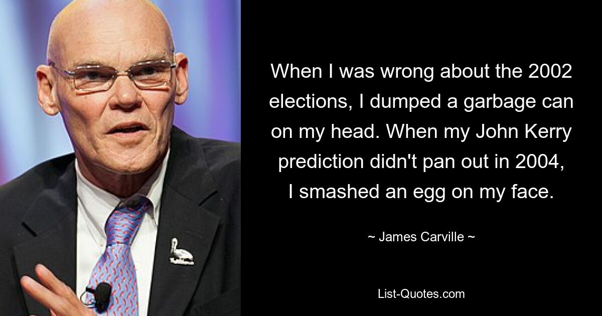 Als ich mich bei den Wahlen 2002 geirrt habe, habe ich mir eine Mülltonne über den Kopf geworfen. Als meine John-Kerry-Vorhersage im Jahr 2004 nicht aufging, schlug ich mir ein Ei ins Gesicht. — © James Carville 