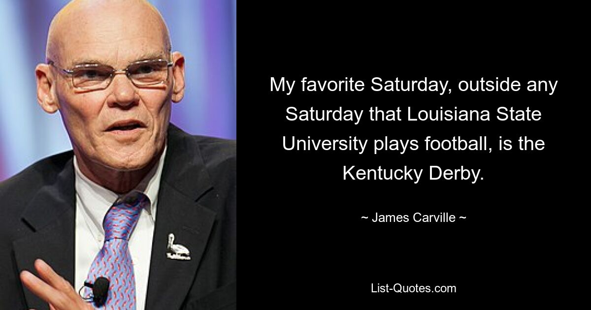 My favorite Saturday, outside any Saturday that Louisiana State University plays football, is the Kentucky Derby. — © James Carville