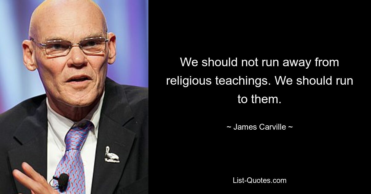 We should not run away from religious teachings. We should run to them. — © James Carville