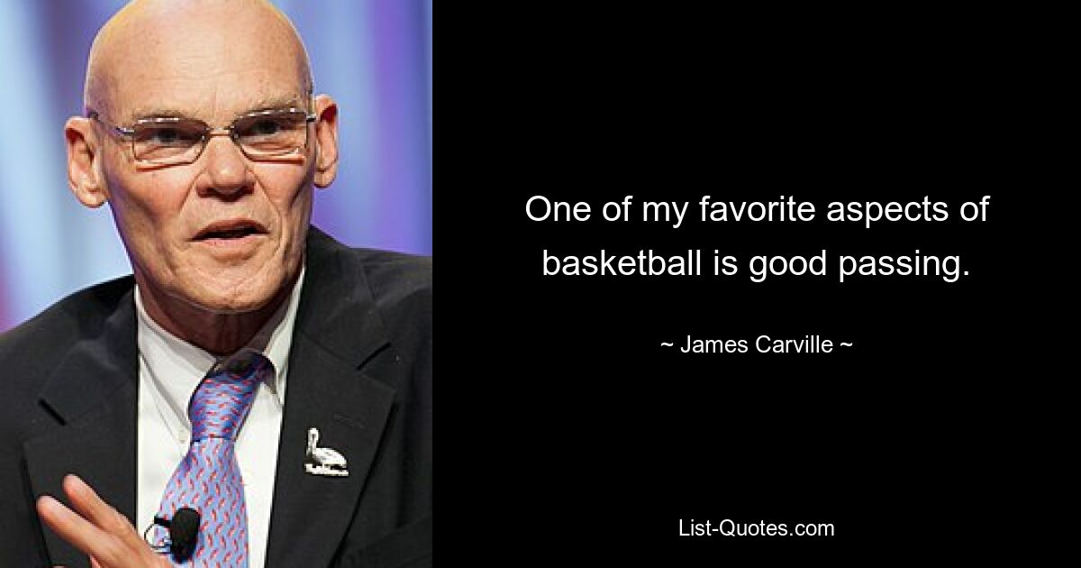 One of my favorite aspects of basketball is good passing. — © James Carville