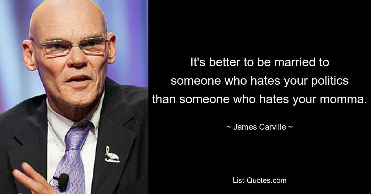 It's better to be married to someone who hates your politics than someone who hates your momma. — © James Carville