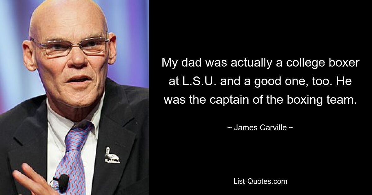 My dad was actually a college boxer at L.S.U. and a good one, too. He was the captain of the boxing team. — © James Carville