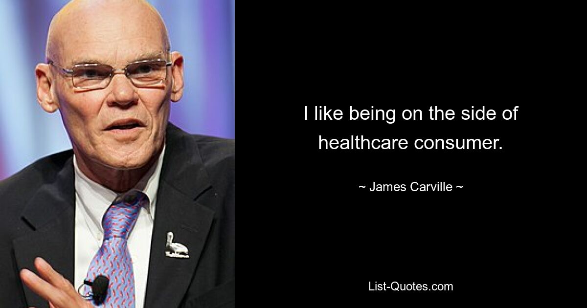 I like being on the side of healthcare consumer. — © James Carville