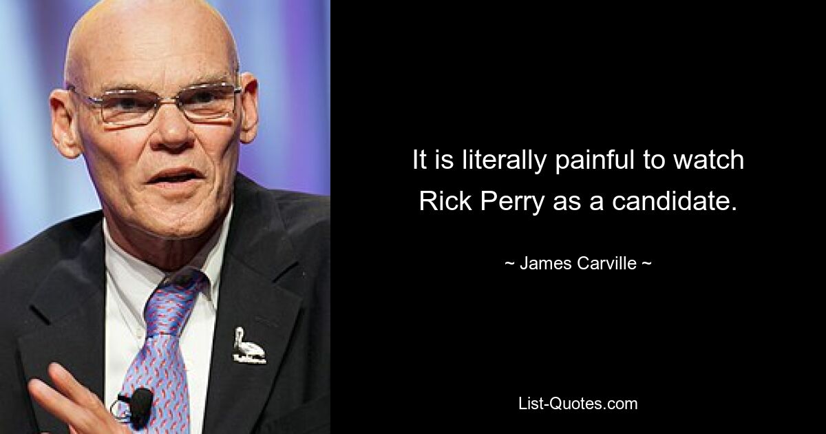 It is literally painful to watch Rick Perry as a candidate. — © James Carville