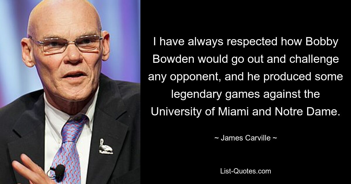 I have always respected how Bobby Bowden would go out and challenge any opponent, and he produced some legendary games against the University of Miami and Notre Dame. — © James Carville