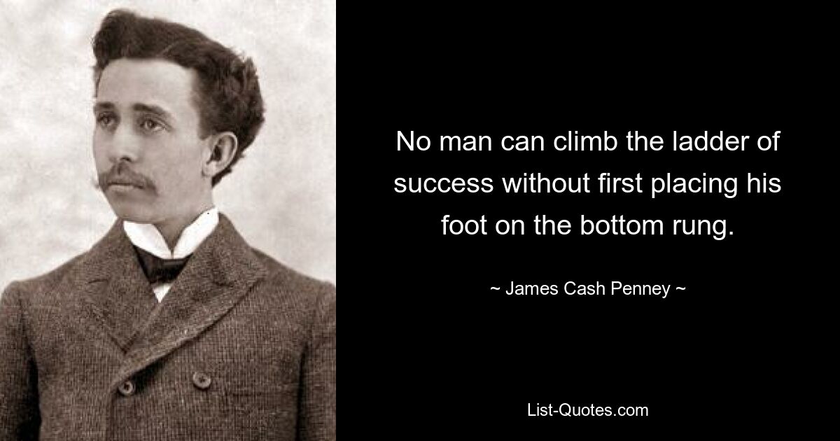 No man can climb the ladder of success without first placing his foot on the bottom rung. — © James Cash Penney