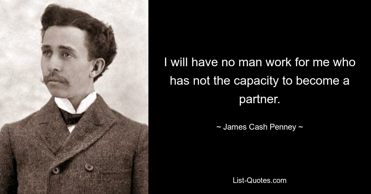 I will have no man work for me who has not the capacity to become a partner. — © James Cash Penney