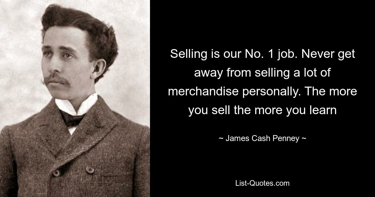 Selling is our No. 1 job. Never get away from selling a lot of merchandise personally. The more you sell the more you learn — © James Cash Penney