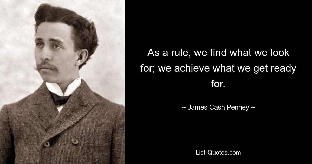 As a rule, we find what we look for; we achieve what we get ready for. — © James Cash Penney