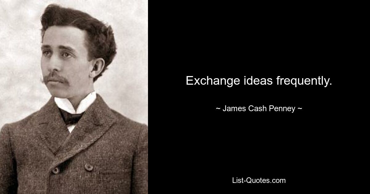 Exchange ideas frequently. — © James Cash Penney