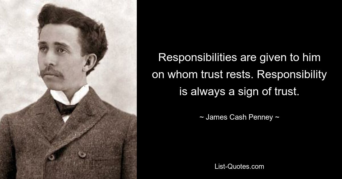 Responsibilities are given to him on whom trust rests. Responsibility is always a sign of trust. — © James Cash Penney