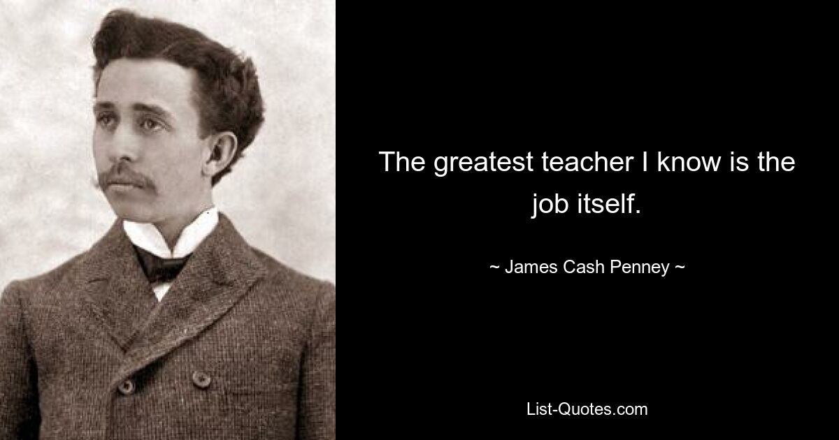 The greatest teacher I know is the job itself. — © James Cash Penney