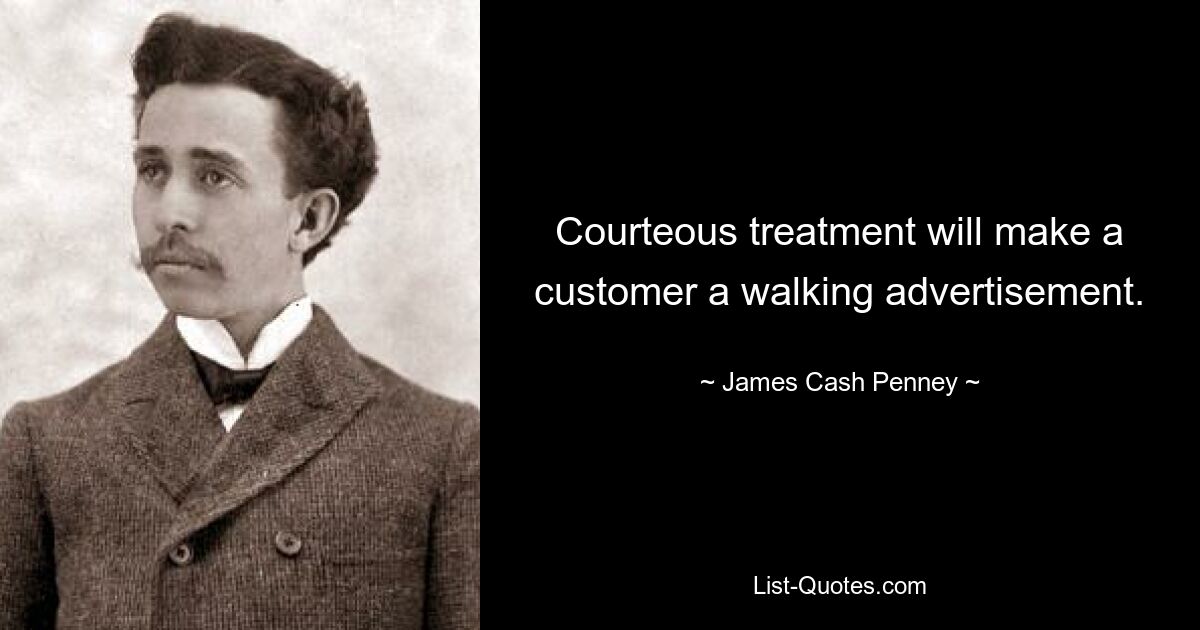 Courteous treatment will make a customer a walking advertisement. — © James Cash Penney