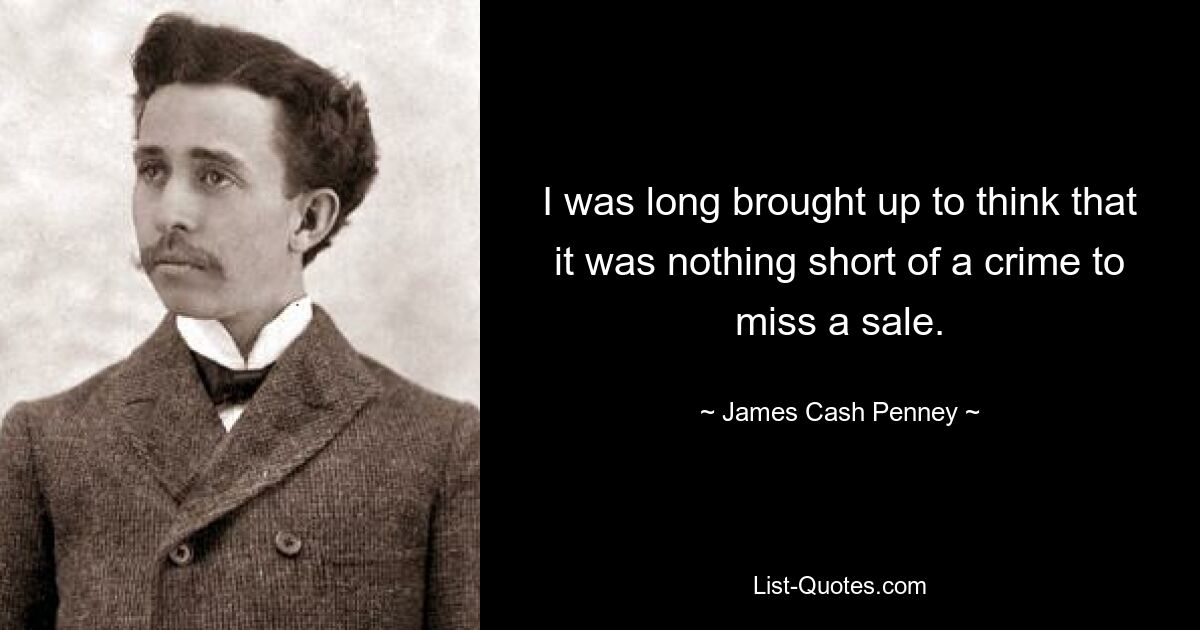 I was long brought up to think that it was nothing short of a crime to miss a sale. — © James Cash Penney