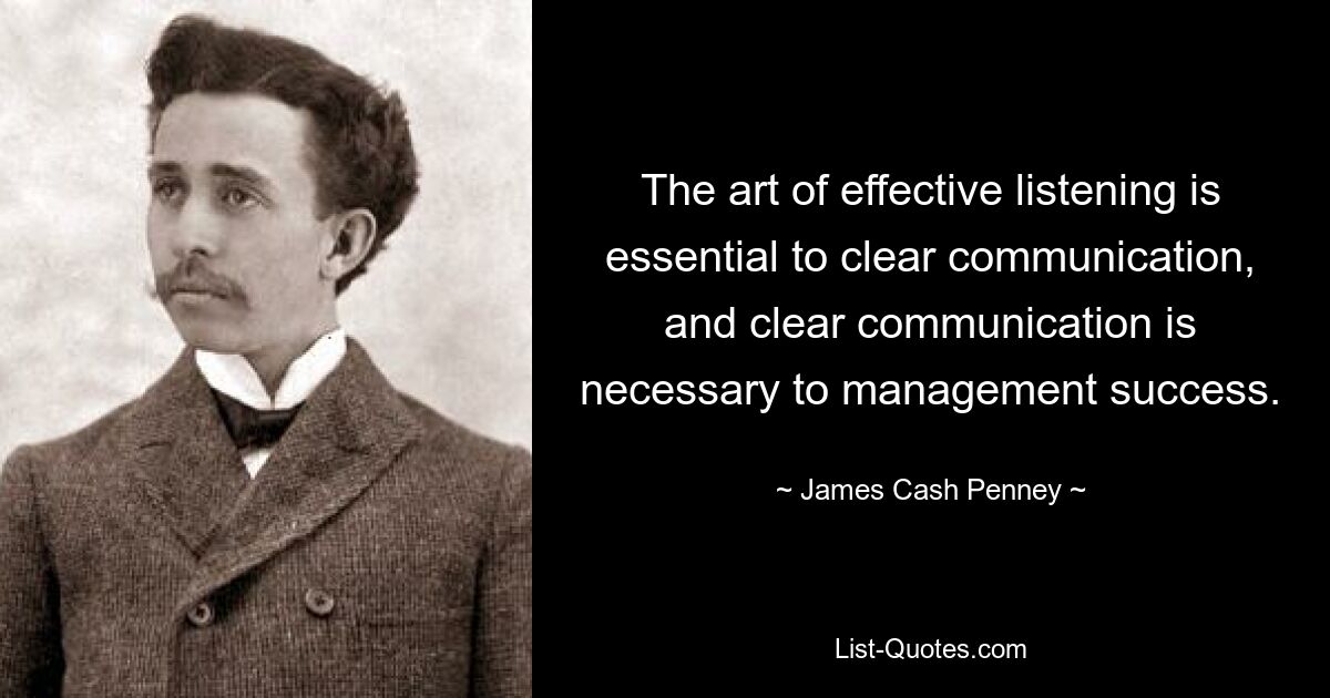 The art of effective listening is essential to clear communication, and clear communication is necessary to management success. — © James Cash Penney