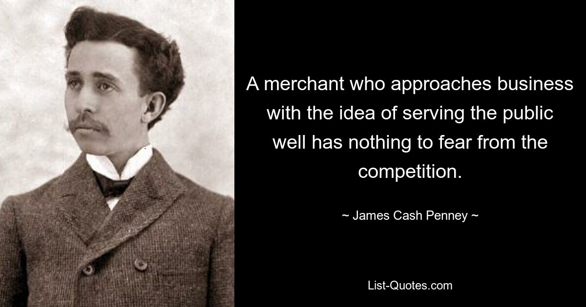 A merchant who approaches business with the idea of serving the public well has nothing to fear from the competition. — © James Cash Penney