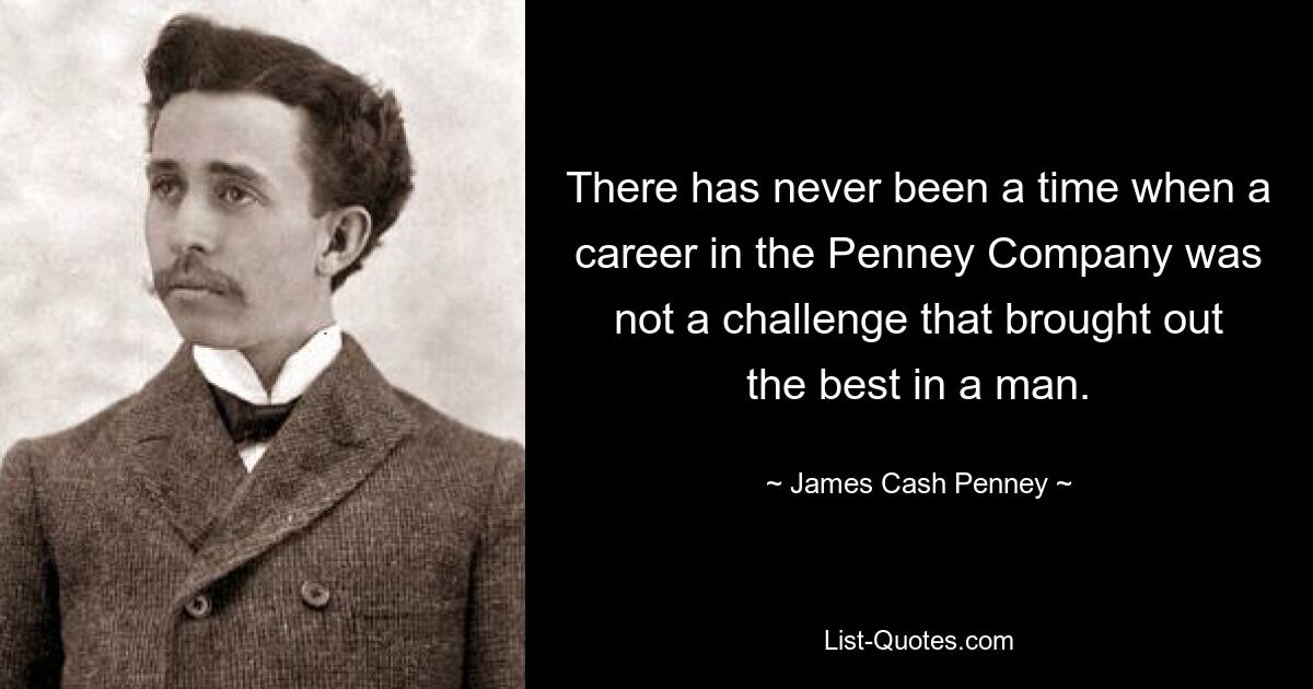 There has never been a time when a career in the Penney Company was not a challenge that brought out the best in a man. — © James Cash Penney