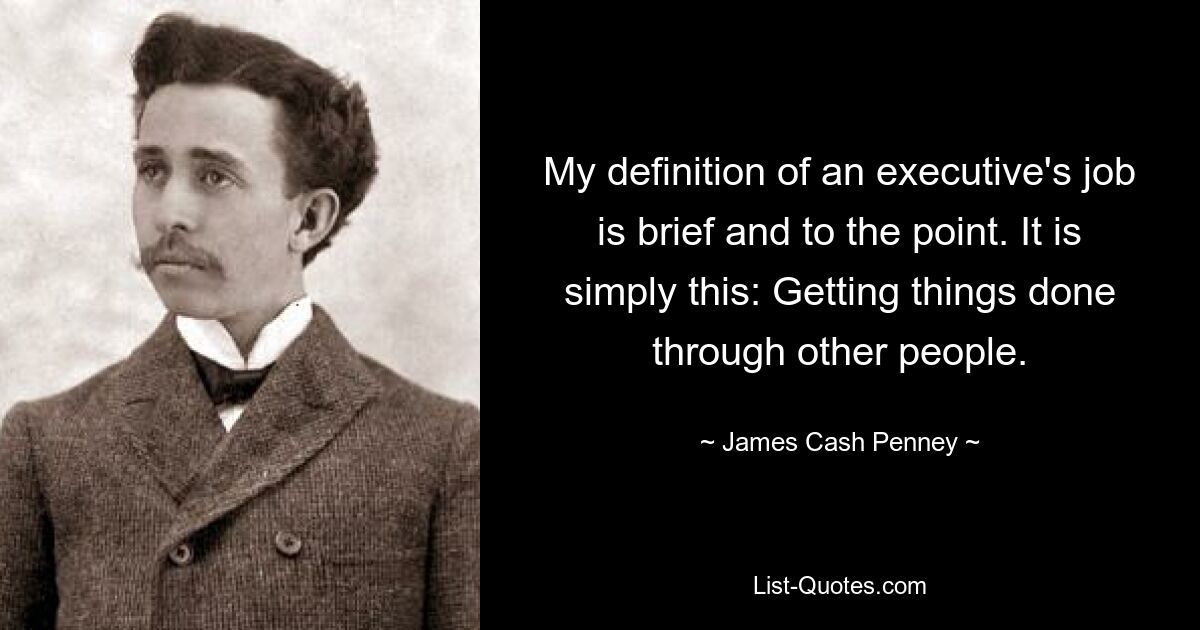 My definition of an executive's job is brief and to the point. It is simply this: Getting things done through other people. — © James Cash Penney