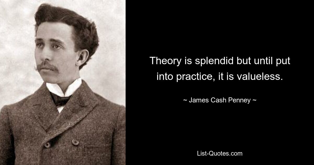 Theory is splendid but until put into practice, it is valueless. — © James Cash Penney