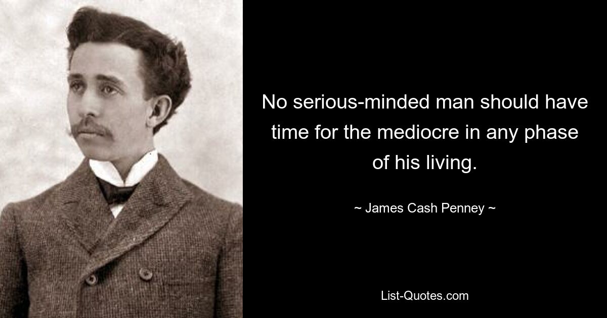 No serious-minded man should have time for the mediocre in any phase of his living. — © James Cash Penney