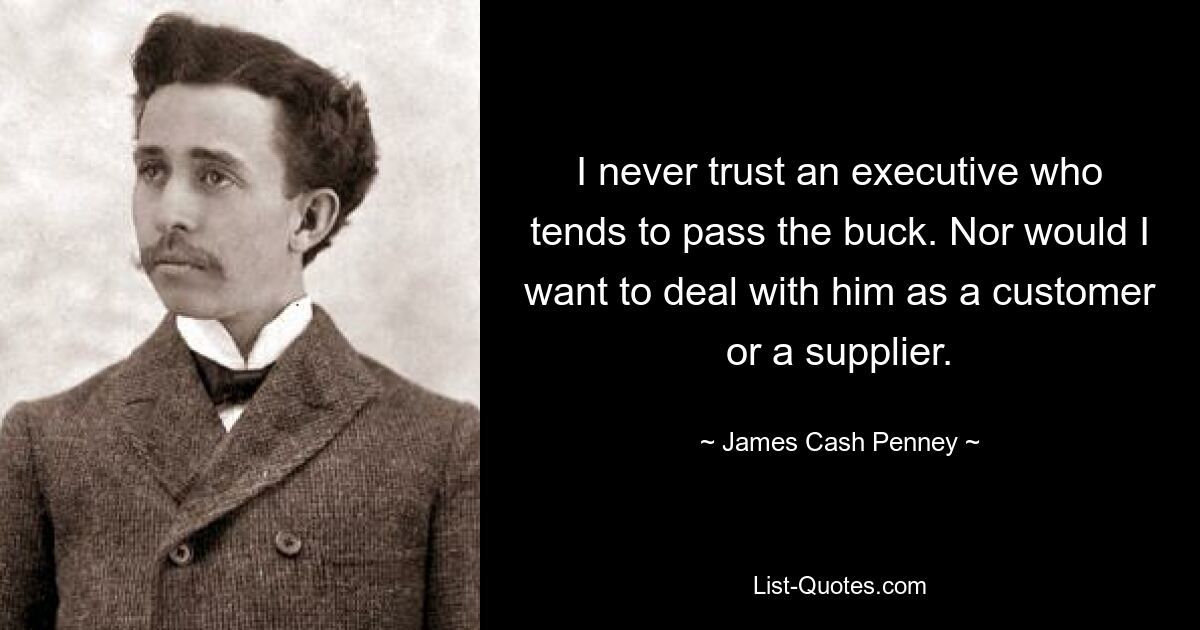 I never trust an executive who tends to pass the buck. Nor would I want to deal with him as a customer or a supplier. — © James Cash Penney