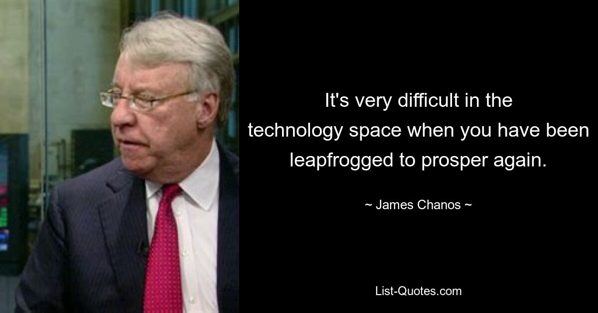 It's very difficult in the technology space when you have been leapfrogged to prosper again. — © James Chanos