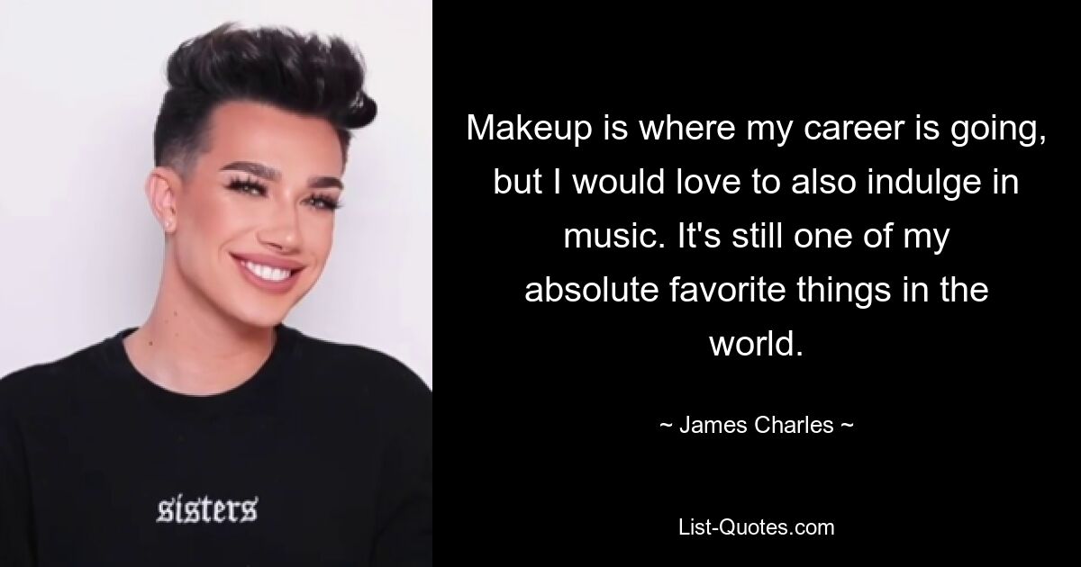 Makeup is where my career is going, but I would love to also indulge in music. It's still one of my absolute favorite things in the world. — © James Charles